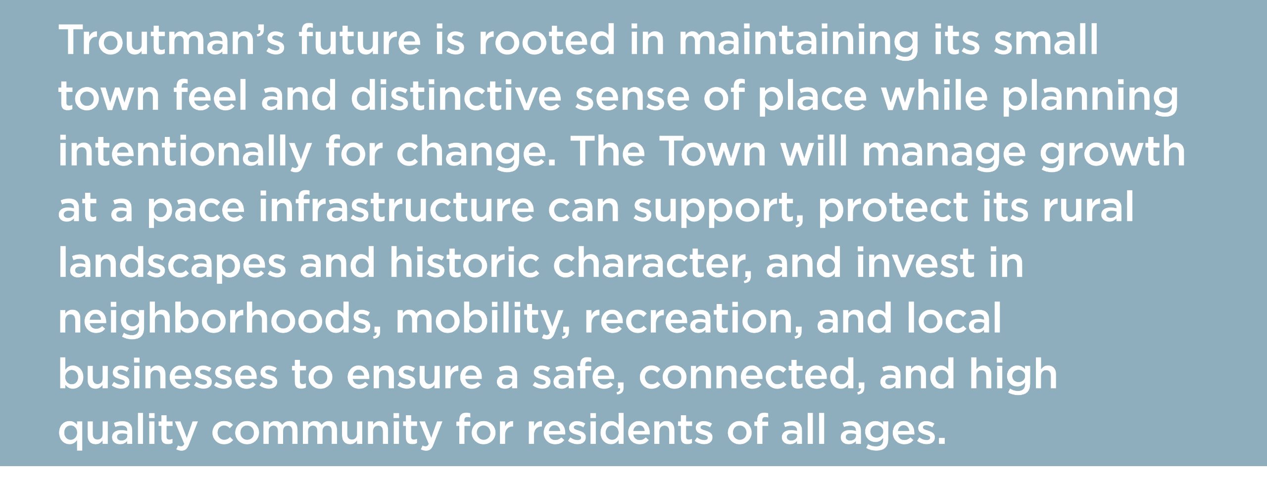 Troutman’s future is rooted in maintaining its small town feel and distinctive sense of place while planning intentionally for change. The Town will manage growth at a pace infrastructure can support, protect its rural landscapes and historic character, a