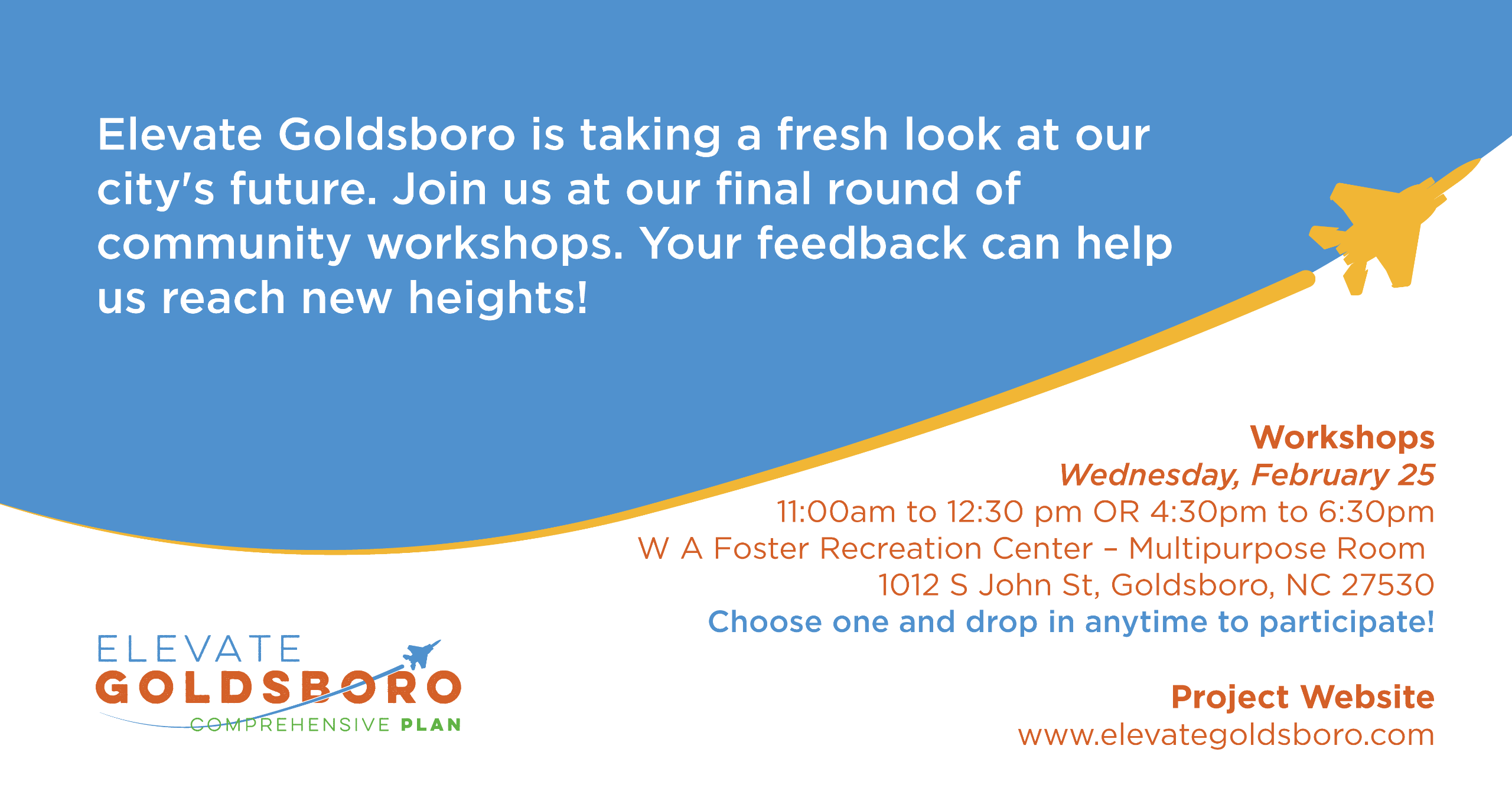 Elevate Goldsboro is taking a fresh look at our city's future. Join us at our final round of community workshops. Your feedback can help us reach new heights! Workshops Wednesday, February 25 11:00am to 12:30 pm OR 4:30pm to 6:30pm W A Foster Recreation C
